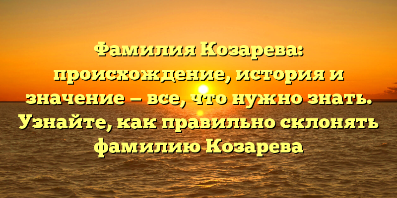 Фамилия Козарева: происхождение, история и значение — все, что нужно знать. Узнайте, как правильно склонять фамилию Козарева