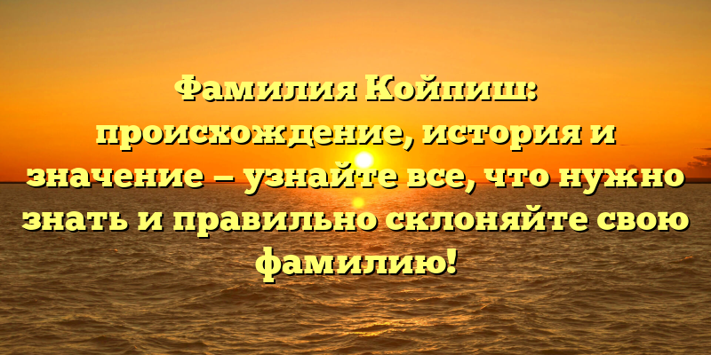 Фамилия Койпиш: происхождение, история и значение — узнайте все, что нужно знать и правильно склоняйте свою фамилию!