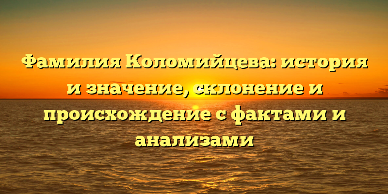 Фамилия Коломийцева: история и значение, склонение и происхождение с фактами и анализами