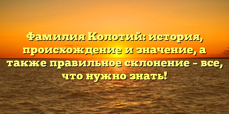 Фамилия Колотий: история, происхождение и значение, а также правильное склонение – все, что нужно знать!