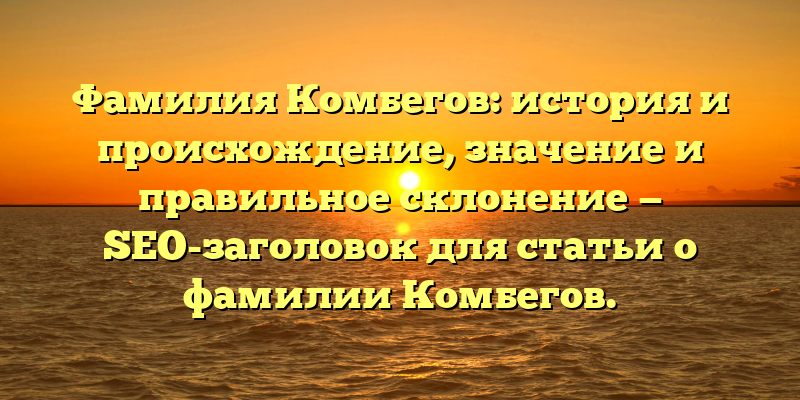 Фамилия Комбегов: история и происхождение, значение и правильное склонение — SEO-заголовок для статьи о фамилии Комбегов.