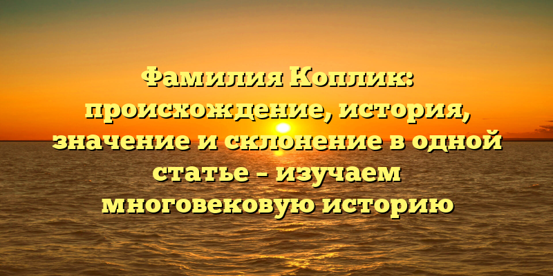 Фамилия Коплик: происхождение, история, значение и склонение в одной статье – изучаем многовековую историю семейного имени