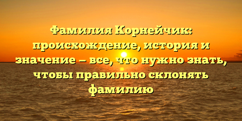 Фамилия Корнейчик: происхождение, история и значение — все, что нужно знать, чтобы правильно склонять фамилию