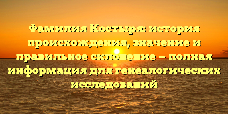Фамилия Костыря: история происхождения, значение и правильное склонение — полная информация для генеалогических исследований
