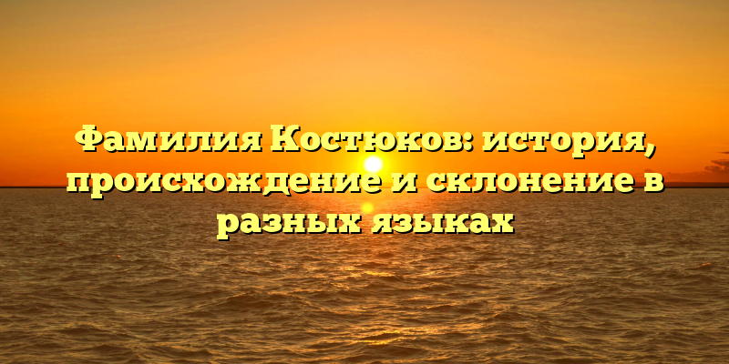 Фамилия Костюков: история, происхождение и склонение в разных языках