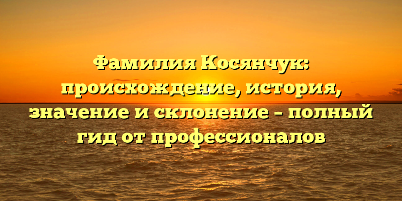Фамилия Косянчук: происхождение, история, значение и склонение – полный гид от профессионалов