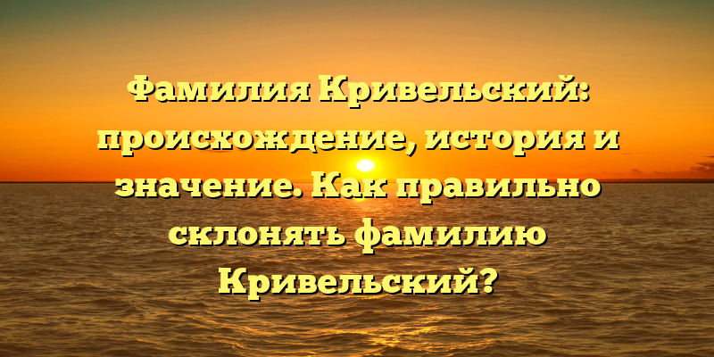 Фамилия Кривельский: происхождение, история и значение. Как правильно склонять фамилию Кривельский?