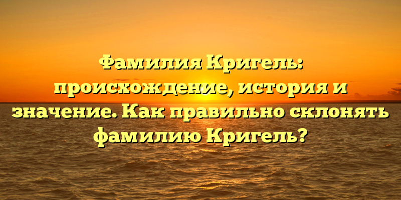 Фамилия Кригель: происхождение, история и значение. Как правильно склонять фамилию Кригель?