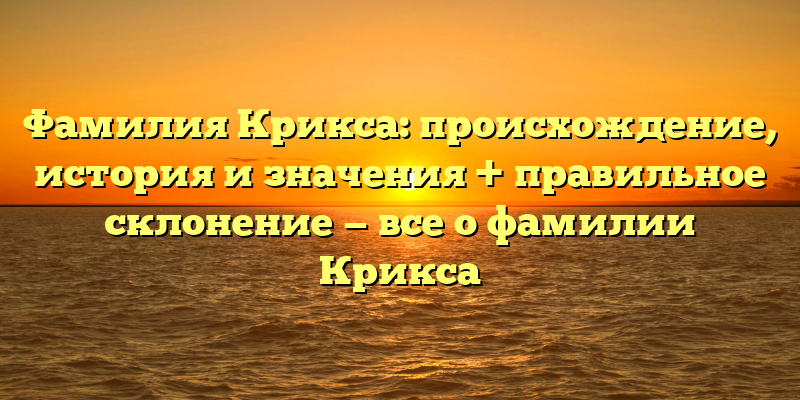 Фамилия Крикса: происхождение, история и значения + правильное склонение — все о фамилии Крикса