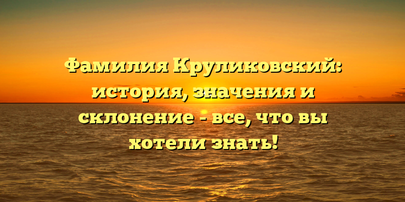 Фамилия Круликовский: история, значения и склонение - все, что вы хотели знать!