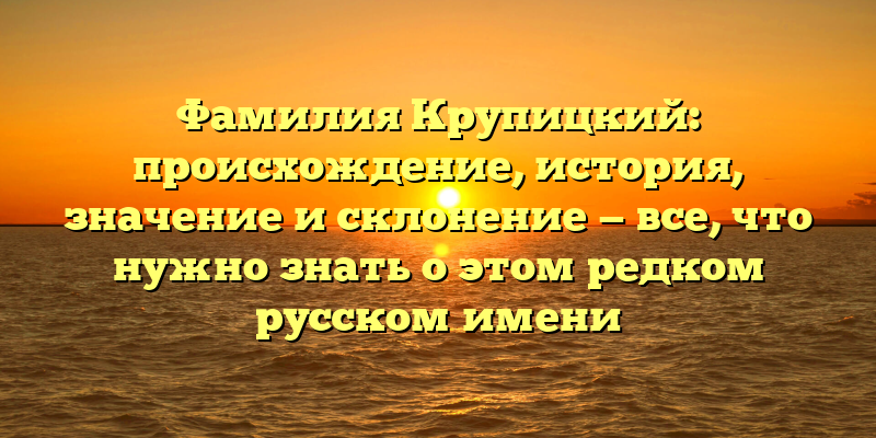 Фамилия Крупицкий: происхождение, история, значение и склонение — все, что нужно знать о этом редком русском имени