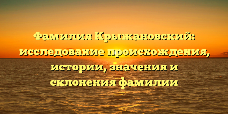 Фамилия Крыжановский: исследование происхождения, истории, значения и склонения фамилии