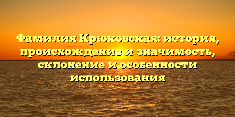 Фамилия Крюковская: история, происхождение и значимость, склонение и особенности использования