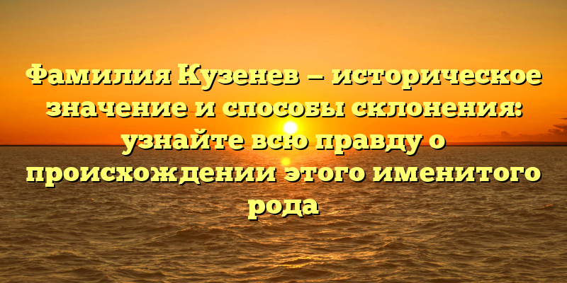 Фамилия Кузенев — историческое значение и способы склонения: узнайте всю правду о происхождении этого именитого рода