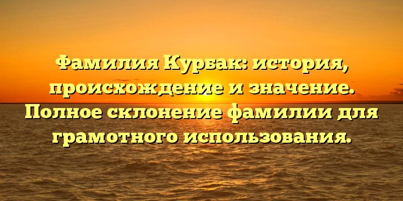 Фамилия Курбак: история, происхождение и значение. Полное склонение фамилии для грамотного использования.