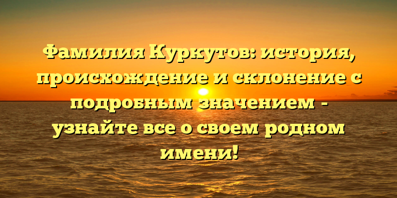 Фамилия Куркутов: история, происхождение и склонение с подробным значением - узнайте все о своем родном имени!