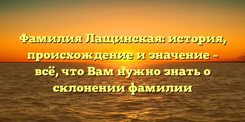 Фамилия Лащинская: история, происхождение и значение – всё, что Вам нужно знать о склонении фамилии