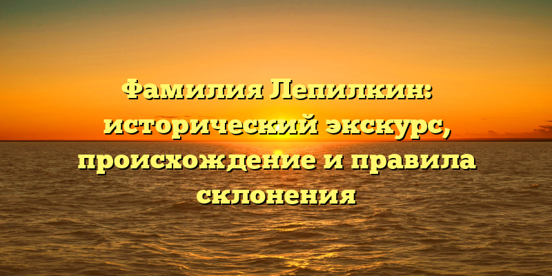 Фамилия Лепилкин: исторический экскурс, происхождение и правила склонения