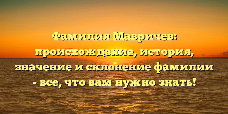 Фамилия Мавричев: происхождение, история, значение и склонение фамилии - все, что вам нужно знать!