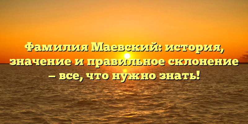 Фамилия Маевский: история, значение и правильное склонение — все, что нужно знать!