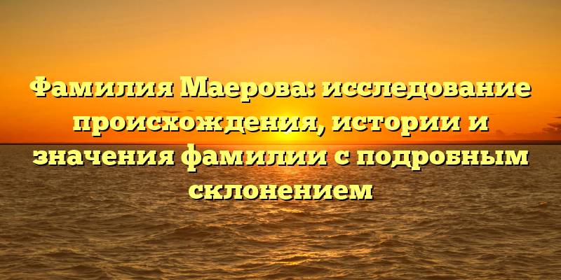 Фамилия Маерова: исследование происхождения, истории и значения фамилии с подробным склонением
