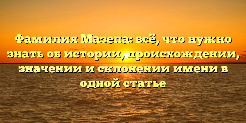 Фамилия Мазепа: всё, что нужно знать об истории, происхождении, значении и склонении имени в одной статье