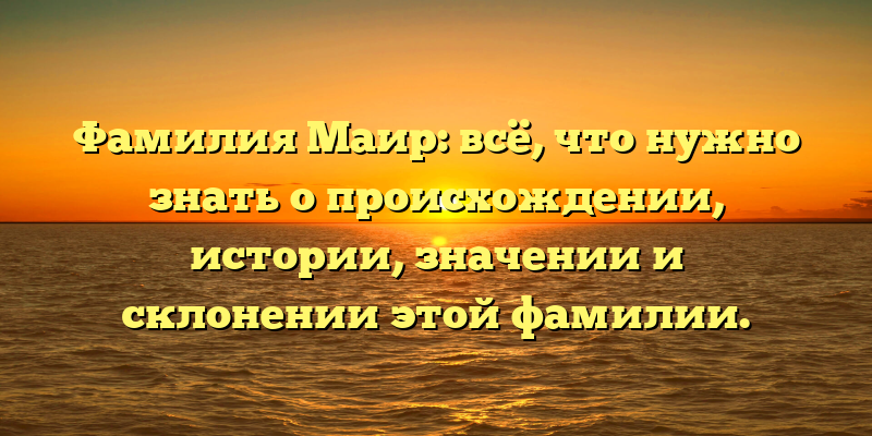 Фамилия Маир: всё, что нужно знать о происхождении, истории, значении и склонении этой фамилии.