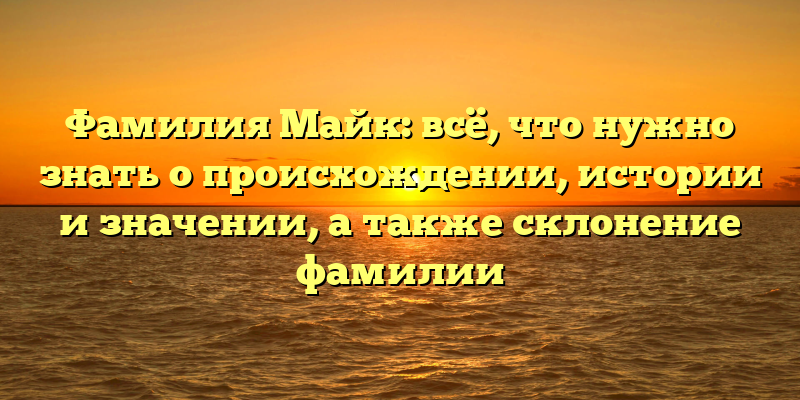 Фамилия Майк: всё, что нужно знать о происхождении, истории и значении, а также склонение фамилии