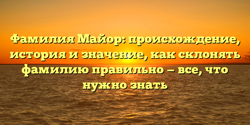 Фамилия Майор: происхождение, история и значение, как склонять фамилию правильно — все, что нужно знать