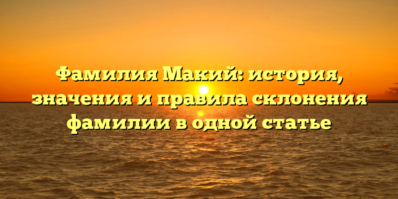 Фамилия Макий: история, значения и правила склонения фамилии в одной статье
