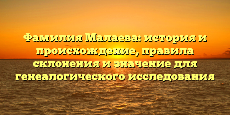 Фамилия Малаева: история и происхождение, правила склонения и значение для генеалогического исследования