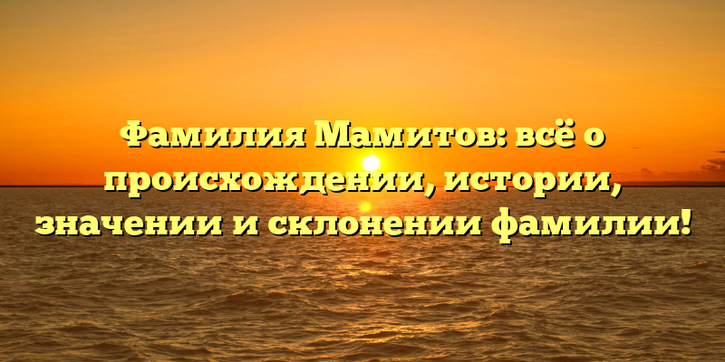 Фамилия Мамитов: всё о происхождении, истории, значении и склонении фамилии!