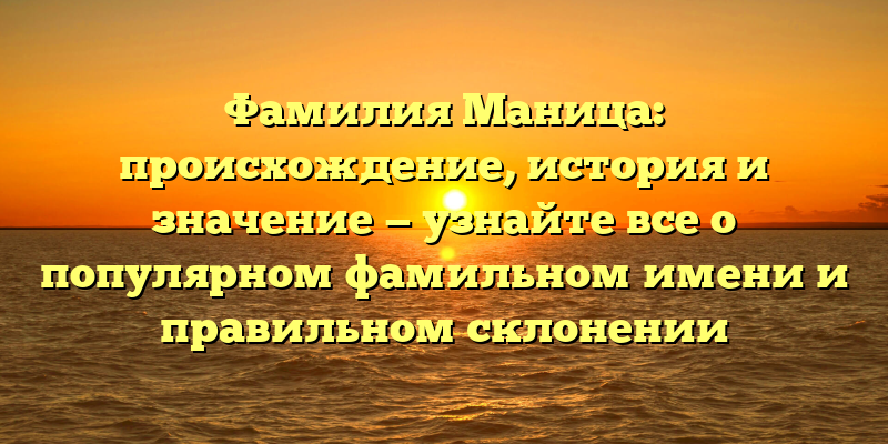 Фамилия Маница: происхождение, история и значение — узнайте все о популярном фамильном имени и правильном склонении