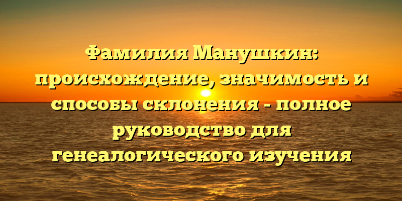 Фамилия Манушкин: происхождение, значимость и способы склонения - полное руководство для генеалогического изучения