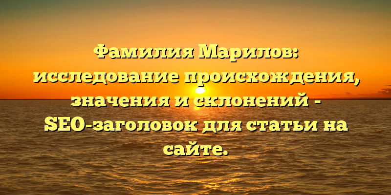 Фамилия Марилов: исследование происхождения, значения и склонений - SEO-заголовок для статьи на сайте.