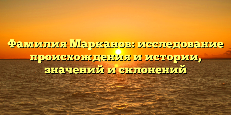 Фамилия Марканов: исследование происхождения и истории, значений и склонений
