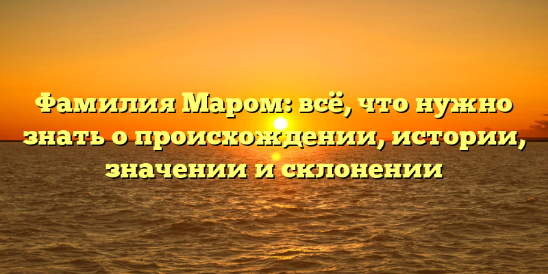 Фамилия Маром: всё, что нужно знать о происхождении, истории, значении и склонении