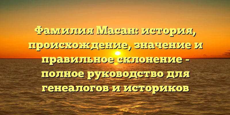 Фамилия Масан: история, происхождение, значение и правильное склонение - полное руководство для генеалогов и историков