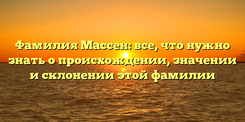 Фамилия Массен: все, что нужно знать о происхождении, значении и склонении этой фамилии