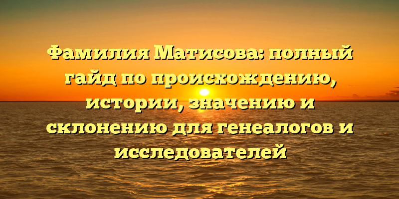 Фамилия Матисова: полный гайд по происхождению, истории, значению и склонению для генеалогов и исследователей