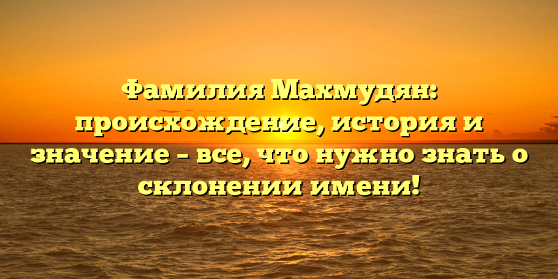 Фамилия Махмудян: происхождение, история и значение – все, что нужно знать о склонении имени!