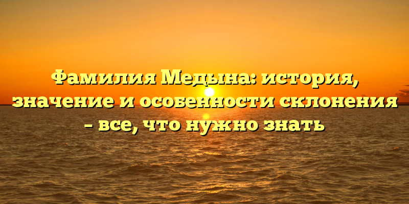Фамилия Медына: история, значение и особенности склонения – все, что нужно знать