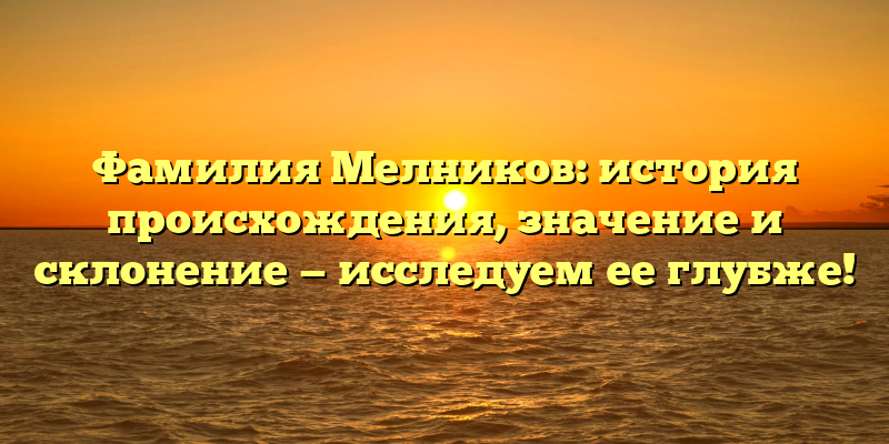 Фамилия Мелников: история происхождения, значение и склонение — исследуем ее глубже!