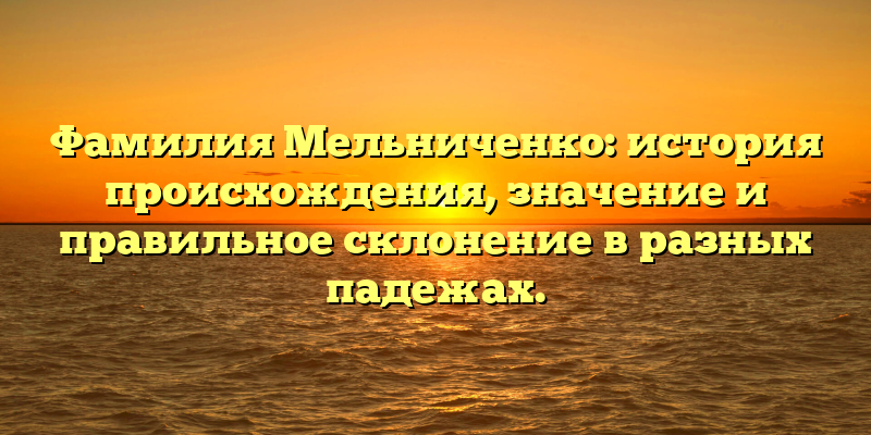 Фамилия Мельниченко: история происхождения, значение и правильное склонение в разных падежах.