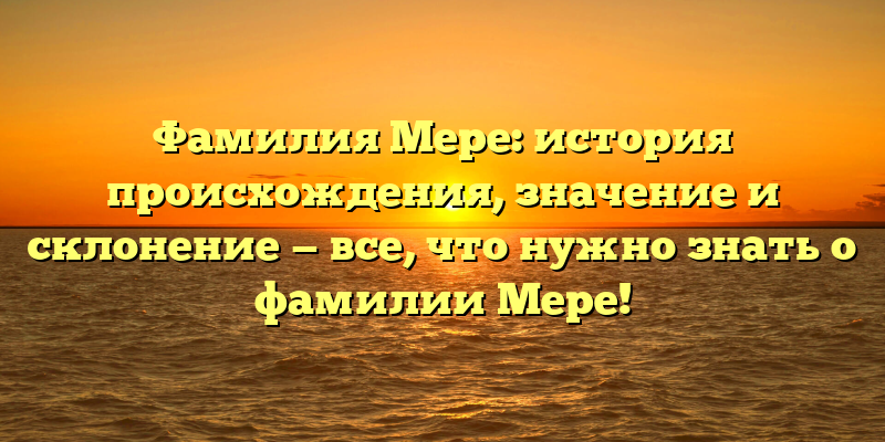 Фамилия Мере: история происхождения, значение и склонение — все, что нужно знать о фамилии Мере!