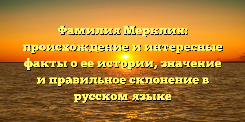 Фамилия Мерклин: происхождение и интересные факты о ее истории, значение и правильное склонение в русском языке