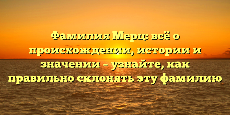 Фамилия Мерц: всё о происхождении, истории и значении – узнайте, как правильно склонять эту фамилию