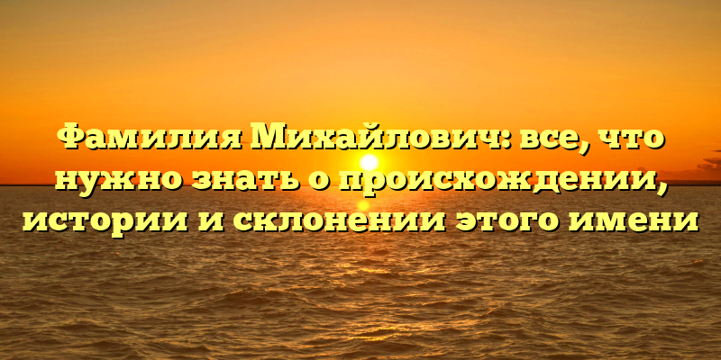 Фамилия Михайлович: все, что нужно знать о происхождении, истории и склонении этого имени
