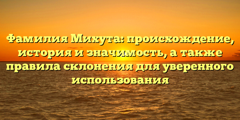 Фамилия Михута: происхождение, история и значимость, а также правила склонения для уверенного использования