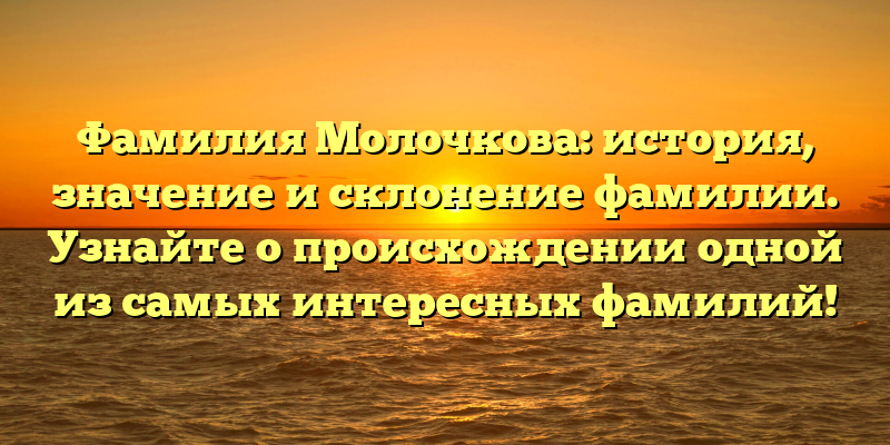 Фамилия Молочкова: история, значение и склонение фамилии. Узнайте о происхождении одной из самых интересных фамилий!